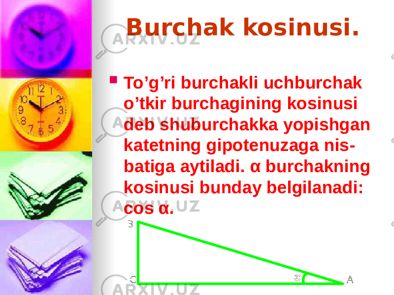 Burchak kosinusi.  To’g’ri burchakli uchburchak o’tkir burchagining kosinusi deb shuburchakka yopishgan katetning gipotenuzaga nis - batiga aytiladi. α burchakning kosinusi bunday belgilanadi: cos α. B C Aα 