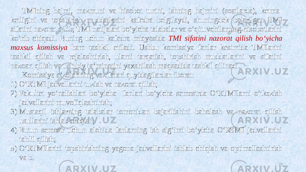 TMIning hajmi, mazmuni va hisobot turini, ishning hajmini (soatlarda), ketma- ketligini va topshirish muddatlarini kafedra belgilaydi, shuningdek bajarilgan TMI sifatini nazorat qilib, TMI natijalari boʻyicha talabalar va oʻqituvchilarning hisobotlarini koʻrib chiqadi. Buning uchun kafedra miqyosida TMI sifatini nazorat qilish boʻyicha maxsus komissiya ham tashkil etiladi. Ushbu komissiya fanlar kesimida TMIlarini tashkil qilish va rejalashtirish, ularni tarqatish, topshirish muddatlarini va sifatini nazoart qilish va uslubiy ta’minotini yaxshilash maqsadida tashkil qilinadi. Komissiya a’zolarining vazifalari quyidagilardan iborat: 1) OʻRTMI jadvallarini tuzish va nazorat qilish; 2) Fakultet yoʻnalishlari boʻyicha fanlari boʻyicha semestrda OʻRTMIlarni oʻtkazish jadvallarini muvofiqlashtirish; 3) Mustaqil ishlarning talabalar tomonidan bajarilishini baholash va nazorat qilish usullarini ishlab chiqish; 4) Butun semestr uchun alohida fanlarning ish sigʻimi boʻyicha OʻRTMI jadvallarini tahlil qilish; 5) OʻRTMIlarini topshirishning yagona jadvallarini ishlab chiqish va optimallashtirish va b. 29 