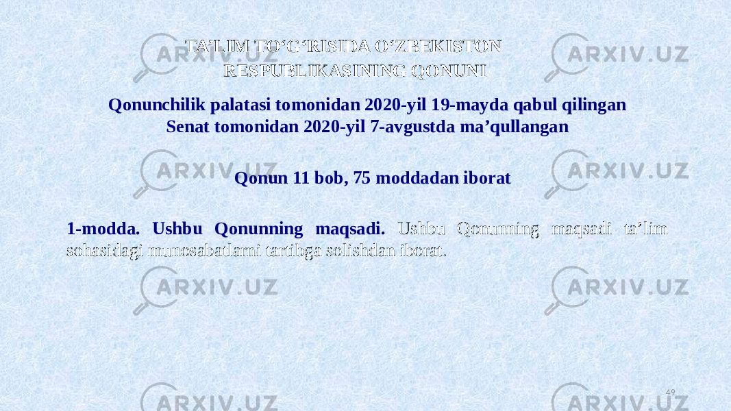  TA’LIM TO‘G‘RISIDA O‘ZBEKISTON RESPUBLIKASINING QONUNI Qonunchilik palatasi tomonidan 2020-yil 19-mayda qabul qilingan Senat tomonidan 2020-yil 7-avgustda ma’qullangan Qonun 11 bob, 75 moddadan iborat 1-modda. Ushbu Qonunning maqsadi. Ushbu Qonunning maqsadi ta’lim sohasidagi munosabatlarni tartibga solishdan iborat. 49 