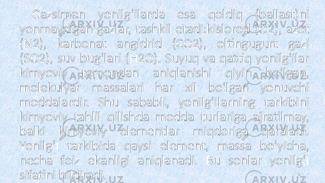 Gazsimon yonilg‘ilarda esa qoldiq (ballast)ni yonmaydigan gazlar, tashkil etadi:kislorod (O2), azot (N2), karbonat angidrid (CO2), oltingugurt gazi (SO2), suv bug‘lari (H2O). Suyuq va qattiq yonilg‘ilar kimyoviy tomondan aniqlanishi qiyin bo‘lgan, molekulyar massalari har xil bo‘lgan yonuvchi moddalardir. Shu sababli, yonilg‘ilarning tarkibini kimyoviy tahlil qilishda modda turlariga ajratilmay, balki kimyoviy elementlar miqdoriga qaraladi. Yonilg‘I tarkibida qaysi element, massa bo‘yicha, necha foiz ekanligi aniqlanadi. Bu sonlar yonilg‘I sifatini bildiradi. 5 