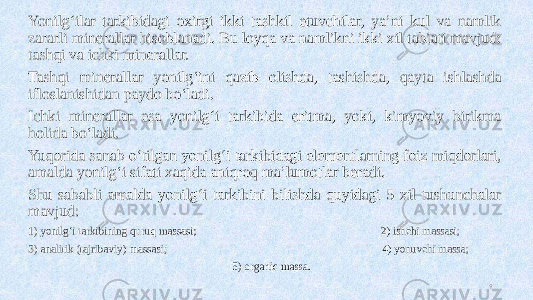 Yonilg‘ilar tarkibidagi oxirgi ikki tashkil etuvchilar, ya’ni kul va namlik zararli minerallar hisoblanadi. Bu loyqa va namlikni ikki xil tabiati mavjud: tashqi va ichki minerallar. Tashqi minerallar yonilg‘ini qazib olishda, tashishda, qayta ishlashda ifloslanishidan paydo bo‘ladi. Ichki minerallar esa yonilg‘i tarkibida eritma, yoki, kimyoviy birikma holida bo‘ladi. Yuqorida sanab o‘tilgan yonilg‘i tarkibidagi elementlarning foiz miqdorlari, amalda yonilg‘i sifati xaqida aniqroq ma’lumotlar beradi. Shu sababli amalda yonilg‘i tarkibini bilishda quyidagi 5 xil tushunchalar mavjud: 1) yonilg‘i tarkibining quruq massasi; 2) ishchi massasi; 3) analitik (tajribaviy) massasi; 4) yonuvchi massa; 5) organic massa. 9 