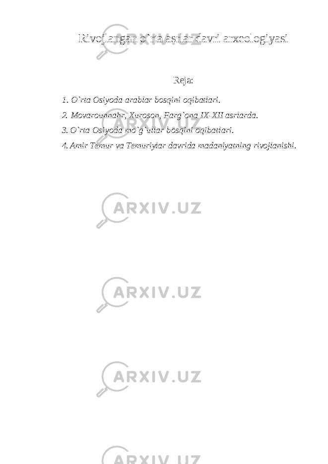 Rivojlangan o`rta asrlar davri arxeologiyasi Reja: 1. O`rta Osiyoda arablar bosqini oqibatlari. 2. Movarounnahr, Xuroson, Farg`ona IX-XII asrlarda. 3. O`rta Osiyoda mo`g`ullar bosqini oqibatlari. 4. Amir Temur va Temuriylar davrida madaniyatning rivojlanishi. 