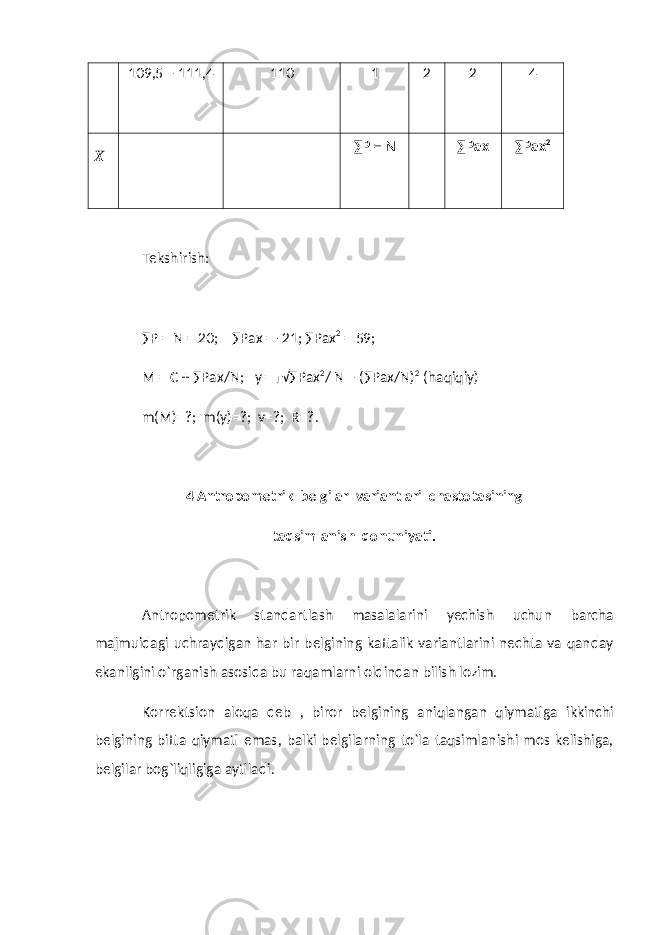 109,5 – 111,4 110 1 2 2 4 X ∑P = N ∑Pax ∑Pax 2 Tekshirish: ∑P = N = 20; ∑Pax = -21; ∑Pax 2 = 59; M = C + ∑Pax/N; у = г √∑Pax 2 / N – (∑Pax/N) 2 (haqiqiy) m(M)=?; m( у )=?; v=?; R=?. 4 Antropometrik belgilar variantlari chastotasining taqsimlanish qonuniyati. Antropometrik standartlash masalalarini yechish uchun barcha majmuidagi uchraydigan har bir belgining kattalik variantlarini nechta va qanday ekanligini o`rganish asosida bu raqamlarni oldindan bilish lozim. Korrektsion aloqa deb , biror belgining aniqlangan qiymatiga ikkinchi belgining bitta qiymati emas, balki belgilarning to`la taqsimlanishi mos kelishiga, belgilar bog`liqligiga aytiladi. 