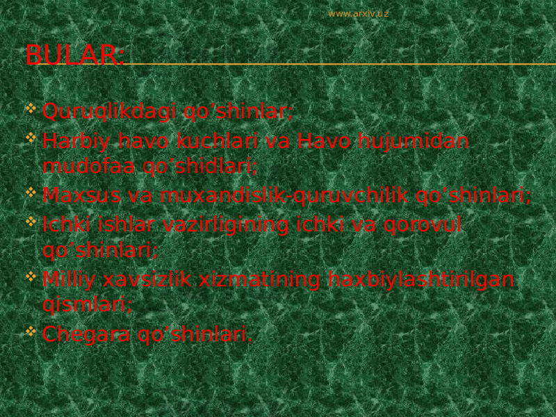 BULAR:  Quruqlikdagi qo’shinlar;  Harbiy havo kuchlari va Havo hujumidan mudofaa qo’shidlari;  Maxsus va muxandislik-quruvchilik qo’shinlari;  Ichki ishlar vazirligining ichki va qorovul qo’shinlari;  Milliy xavsizlik xizmatining haxbiylashtirilgan qismlari;  Chegara qo’shinlari. www.arxiv.uz 