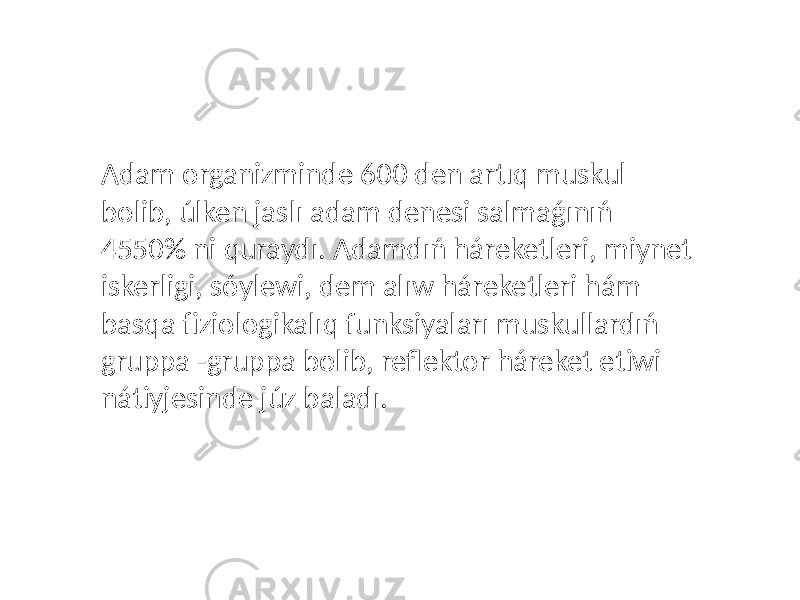 Adam organizminde 600 den artıq muskul bolib, úlken jaslı adam denesi salmaǵınıń 4550% ni quraydı. Adamdıń háreketleri, miynet iskerligi, sóylewi, dem alıw háreketleri hám basqa fiziologikalıq funksiyaları muskullardıń gruppa -gruppa bolib, reflektor háreket etiwi nátiyjesinde júz baladı. 