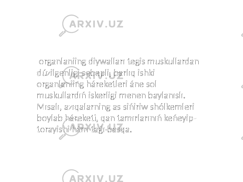  organlaniing diywalları tegis muskullardan dúzilgenligi sebepli, barlıq ishki organlaniing háreketleri áne sol muskullardıń iskerligi menen baylanıslı. Mısalı, azıqalarning as sińiriw shólkemleri boylab háreketi, qan tamırlarınıń keńeyip- torayishi hám taǵı basqa. 