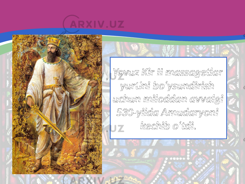 Yovuz Kir II massagetlar yurtini bo‘ysundirish uchun miloddan avvalgi 530-yilda Amudaryoni kechib o‘tdi. 