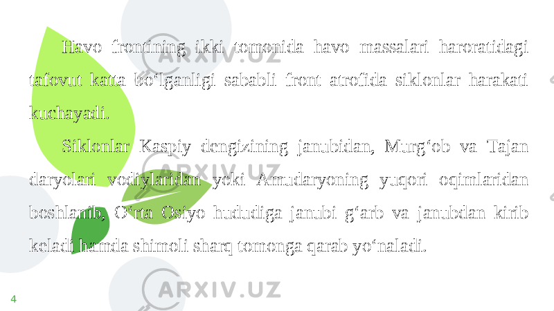 4 Havo frontining ikki tomonida havo massalari haroratidagi tafovut katta bo‘lganligi sababli front atrofida siklonlar harakati kuchayadi. Siklonlar Kaspiy dengizining janubidan, Murg‘ob va Tajan daryolari vodiylaridan yoki Amudaryoning yuqori oqimlaridan boshlanib, O‘rta Osiyo hududiga janubi g‘arb va janubdan kirib keladi hamda shimoli sharq tomonga qarab yo‘naladi. 