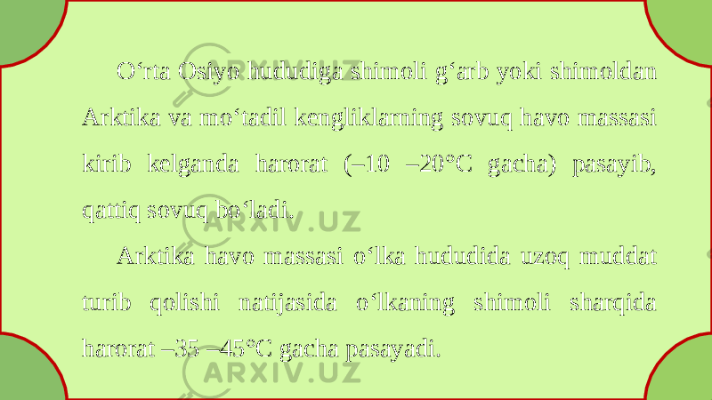 O‘rta Osiyo hududiga shimoli g‘arb yoki shimoldan Arktika va mo‘tadil kengliklarning sovuq havo massasi kirib kelganda harorat (–10 –20°C gacha) pasayib, qattiq sovuq bo‘ladi. Arktika havo massasi o‘lka hududida uzoq muddat turib qolishi natijasida o‘lkaning shimoli sharqida harorat –35 –45°C gacha pasayadi. 