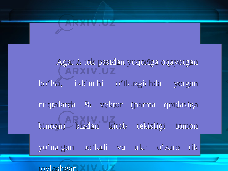 Agar I 1 tok pastdan yuqoriga oqayotgan bo‘lsa, ikkinchi o‘tkazgichda yotgan nuqtalarda B 1 vektor (parma qoidasiga binoan) bizdan kitob tekisligi tomon yo‘nalgan bo‘ladi va ular o‘zaro tik joylashgan. 