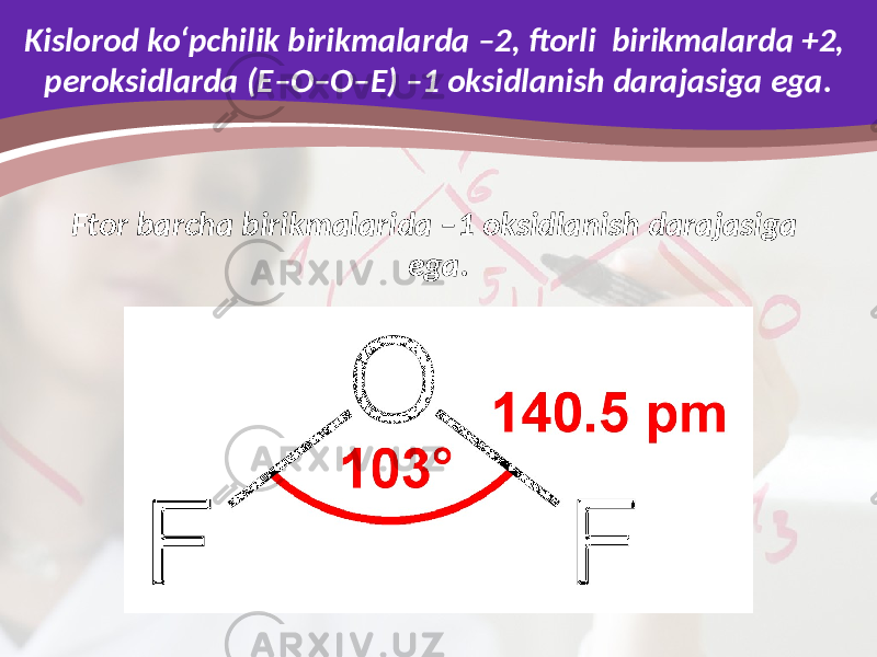 Kislorod ko‘pchilik birikmalarda –2, ftorli birikmalarda +2, peroksidlarda (E–O–O–E) –1 oksidlanish darajasiga ega. Ftor barcha birikmalarida –1 oksidlanish darajasiga ega. 