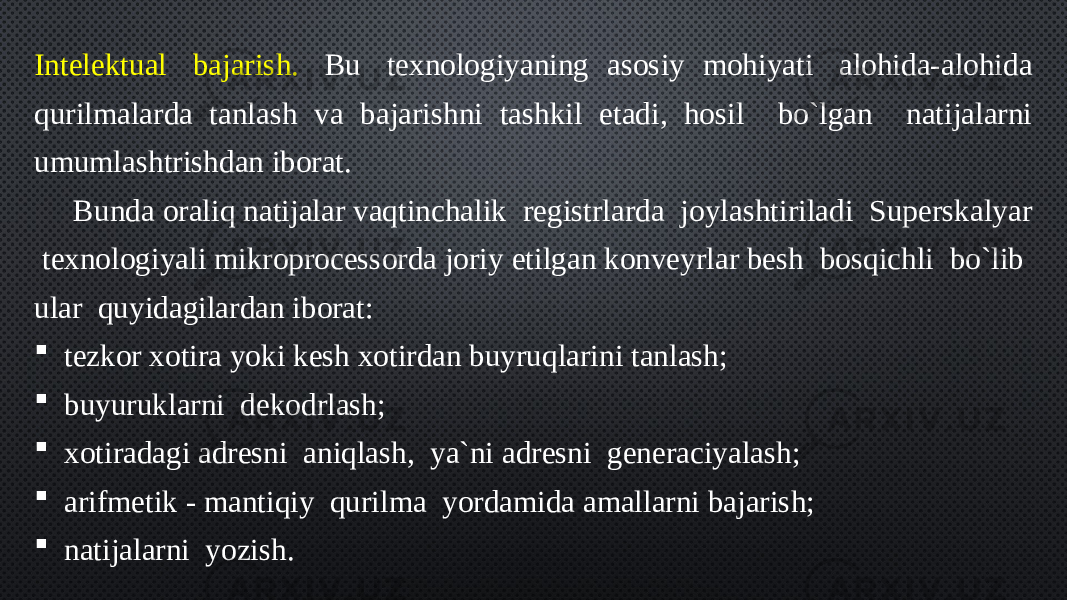 Intelektual  bajarish.  Bu  texnologiyaning asosiy mohiyati  alohida-alohida qurilmalarda tanlash va bajarishni tashkil etadi, hosil bo`lgan natijalarni umumlashtrishdan iborat. Bunda oraliq natijalar vaqtinchalik registrlarda joylashtiriladi Superskalyar texnologiyali mikroprocessorda joriy etilgan konveyrlar besh bosqichli bo`lib ular quyidagilardan iborat:  tezkor xotira yoki kesh xotirdan buyruqlarini tanlash;  buyuruklarni  dekodrlash;  xotiradagi adresni  aniqlash,  ya`ni adresni  generaciyalash;  arifmetik - mantiqiy  qurilma  yordamida amallarni bajarish;  natijalarni  yozish. 