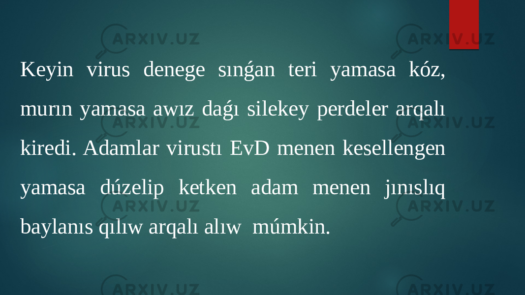 Keyin virus denege sınǵan teri yamasa kóz, murın yamasa awız daǵı silekey perdeler arqalı kiredi. Adamlar virustı EvD menen kesellengen yamasa dúzelip ketken adam menen jınıslıq baylanıs qılıw arqalı alıw múmkin. 