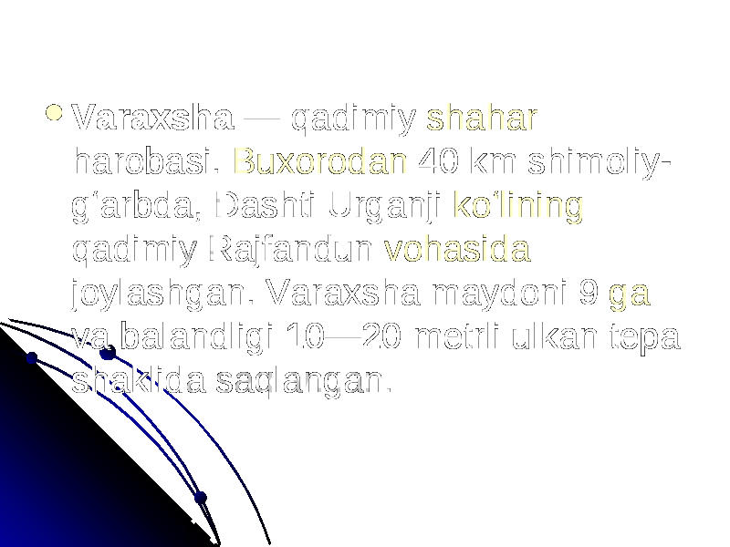  VaraxshaVaraxsha — qadimiy — qadimiy shaharshahar harobasi. harobasi. BuxorodanBuxorodan 40 km shimoliy- 40 km shimoliy- gʻarbda, Dashti Urganji gʻarbda, Dashti Urganji koʻliningkoʻlining qadimiy Rajfandun qadimiy Rajfandun vohasidavohasida joylashgan. Varaxsha maydoni 9 joylashgan. Varaxsha maydoni 9 gaga va balandligi 10—20 metrli ulkan tepa va balandligi 10—20 metrli ulkan tepa shaklida saqlanganshaklida saqlangan . . 