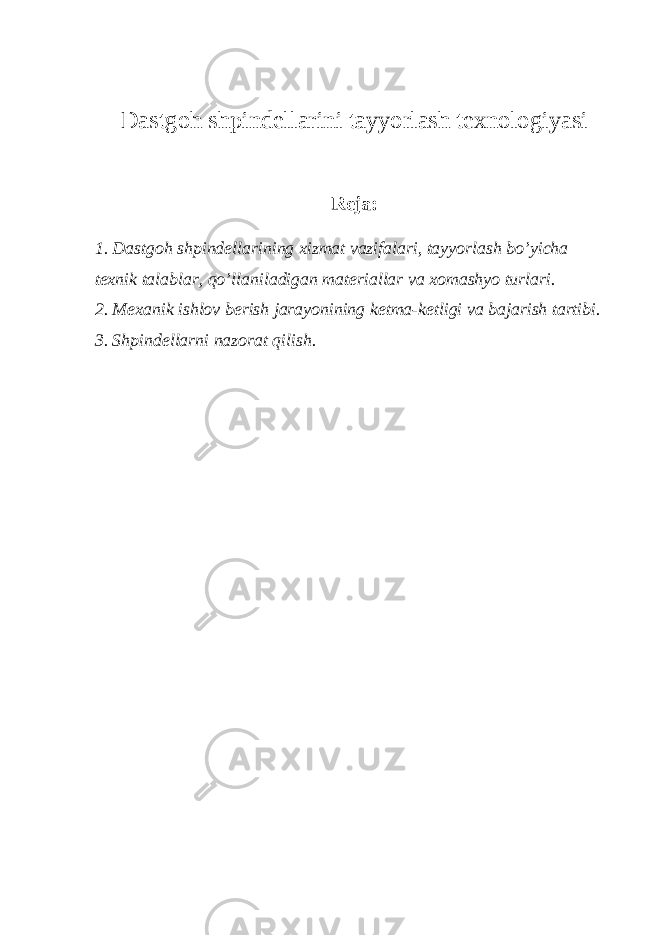 Dastgoh shpindellarini tayyorlash texnologiyasi Reja: 1. Dastgoh shpindellarining xizmat vazifalari, tayyorlash bo’yicha texnik talablar, qo’llaniladigan materiallar va xomashyo turlari. 2. Mexanik ishlov berish jarayonining ketma-ketligi va bajarish tartibi. 3. Shpindellarni nazorat qilish. 