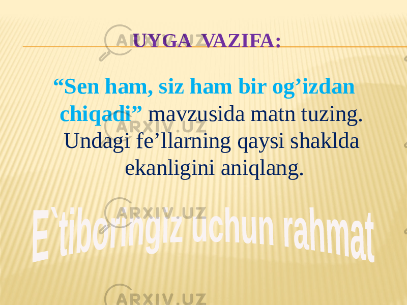 UYGA VAZIFA: “ Sen ham, siz ham bir og’izdan chiqadi” mavzusida matn tuzing. Undagi fe’llarning qaysi shaklda ekanligini aniqlang. 