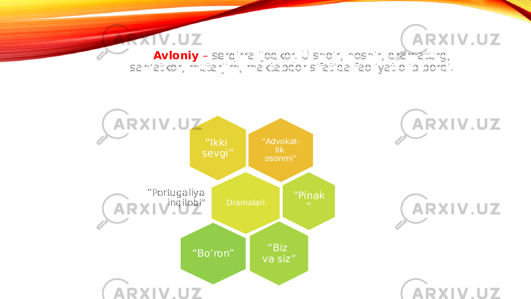  Avloniy – serqirra ijodkor. U shoir, noshir, dramaturg, san’atkor, mutarjim, maktabdor sifatida faoliyat olib bordi. “ Advokat- lik osonmi”“ Ikki sevgi” Dramalari“ Portugaliya inqilobi” “ Pinak ” “ Biz va siz”“ Bo‘ron” 