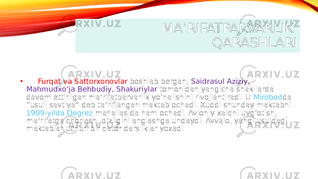 MA’RIFATPARVARLIK QARASHLARI • Furqat va Sattorxonovlar boshlab bergan, Saidrasul Aziziy, Mahmudxo‘ja Behbudiy, Shakuriylar tomonidan yangicha shakllarda davom ettirilgan ma’rifatparvarlik yo‘nalishini rivojlantiradi. U Mirobod da “usuli savtiya” deb ta’riflangan maktab ochadi. Xuddi shunday maktabni 1909-yilda Degrez mahallasida ham ochadi. Avloniy xalqni uyg‘otish, ma’rifatga chorlash, o‘zligini anglashga undaydi. Avvalo, yangi usuldagi maktablar uchun bir qator darsliklar yozadi. 