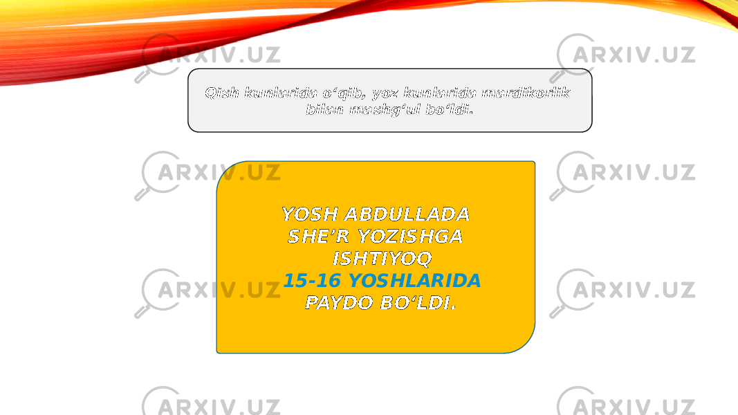 Qish kunlarida o‘qib, yoz kunlarida mardikorlik bilan mashg‘ul bo‘ldi. YOSH ABDULLADA SHE’R YOZISHGA ISHTIYOQ 15-16 YOSHLARIDA PAYDO BO‘LDI.01 10 