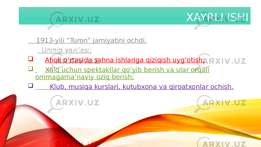 XAYRLI ISHI 1913-yili “Turon” jamiyatini ochdi. Uninig vazifasi:  Aholi o‘rtasida sahna ishlariga qiziqish uyg‘otish;  Xalq uchun spektakllar qo‘yib berish va ular orqali ommagama’naviy oziq berish;  Klub, musiqa kurslari, kutubxona va qiroatxonlar ochish. 