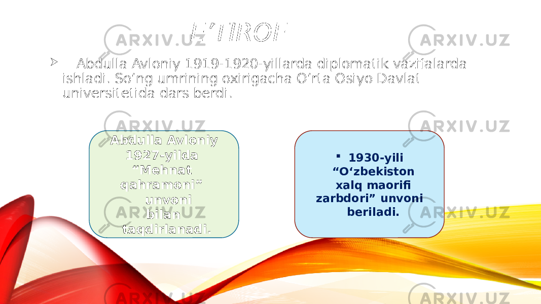 E’TIROF  Abdulla Avloniy 1919-1920-yillarda diplomatik vazifalarda ishladi. So‘ng umrining oxirigacha O‘rta Osiyo Davlat universitetida dars berdi. Abdulla Avloniy 1927-yilda “Mehnat qahramoni” unvoni bilan taqdirlanadi.  1930-yili “ O‘zbekiston xalq maorifi zarbdori” unvoni beriladi. 