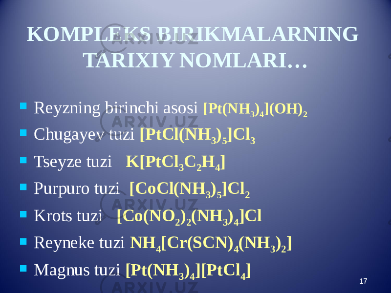 KOMPLEKS BIRIKMALARNING TARIXIY NOMLARI…  Reyzning birinchi asosi [Pt(NH 3 ) 4 ](OH) 2  Chugayev tuzi [PtCl(NH 3 ) 5 ]Cl 3  Tseyze tuzi K[PtCl 3 C 2 H 4 ]  Purpuro tuzi [CoCl(NH 3 ) 5 ]Cl 2  Krots tuzi [Co(NO 2 ) 2 (NH 3 ) 4 ]Cl  Reyneke tuzi NH 4 [Cr(SCN) 4 (NH 3 ) 2 ]  Magnus tuzi [Pt(NH 3 ) 4 ][PtCl 4 ] 17 