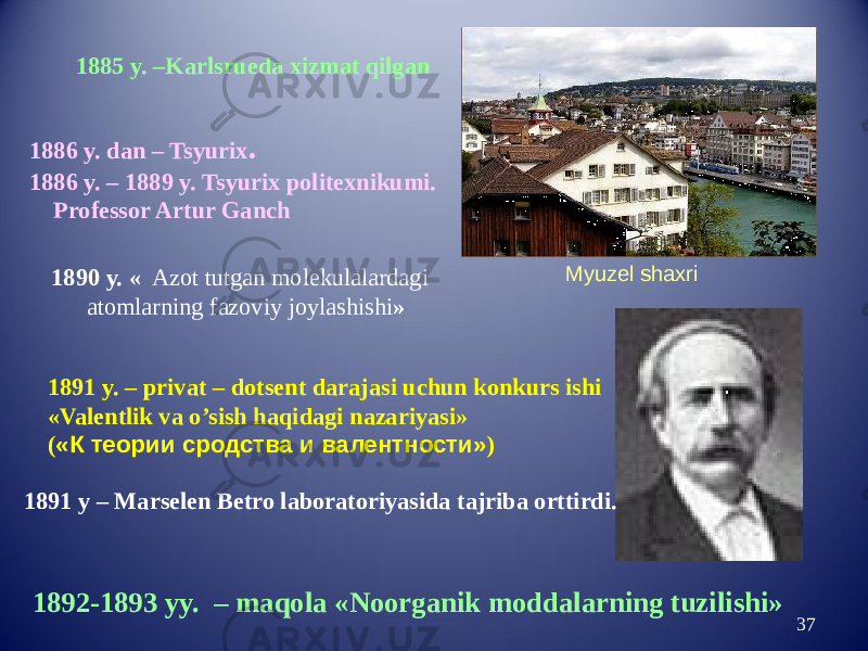 371891 y. – privat – dotsent darajasi uchun konkurs ishi «Valentlik va o’sish haqidagi nazariyasi» ( «К теории сродства и валентности» ) 1891 y – Marselen Betro laboratoriyasida tajriba orttirdi. 1892-1893 yy. – maqola «Noorganik moddalarning tuzilishi» 1885 y. –Karlsrueda xizmat qilgan 1886 y. dan – Tsyurix . 1886 y. – 1889 y. Tsyurix politexnikumi. Professor Artur Ganch 1890 y. «   Azot tutgan molekulalardagi atomlarning fazoviy joylashishi » Myuzel shaxri 