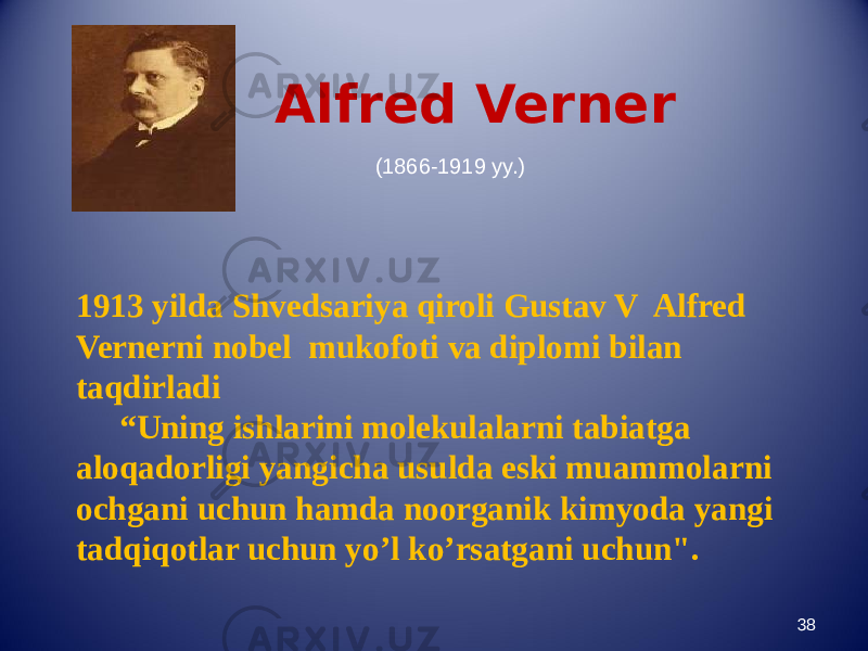 Alfred Verner 38(1866-1919 yy.) 1913 yilda Shvedsariya qiroli Gustav V Alfred Vernerni nobel mukofoti va diplomi bilan taqdirladi “ Uning ishlarini molekulalarni tabiatga aloqadorligi yangicha usulda eski muammolarni ochgani uchun hamda noorganik kimyoda yangi tadqiqotlar uchun yo’l ko’rsatgani uchun&#34;. 