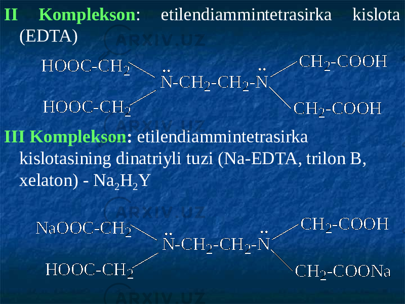 ІІ Komplekson : etilendiammintetrasirka kislota (EDTA) ІІІ Komplekson : etilendiammintetrasirka kislotasining dinatriyli tuzi (Na-EDTA, trilon B, xelaton) - Na 2 H 2 YH O O C - C H 2 C H 2 - C O O H C H 2 - C O O H N - C H 2 - C H 2 - N H O O C - C H 2 .. .. H O O C - C H 2 C H 2 - C O O H C H 2 - C O O N a N - C H 2 - C H 2 - N N a O O C - C H 2 .. .. 