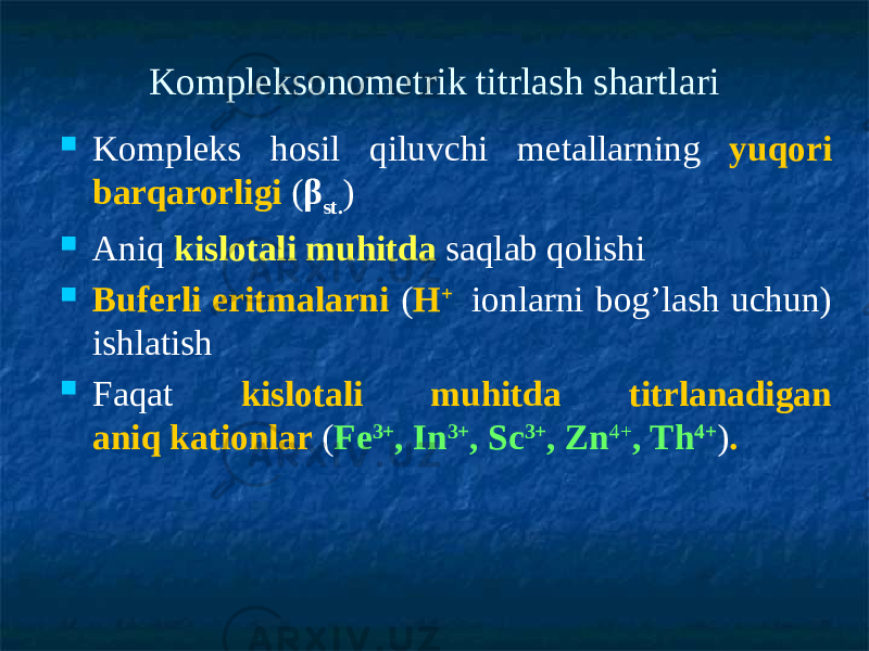 Kompleksonometrik titrlash shartlari  Kompleks hosil qiluvchi metallarning yuqori barqarorligi ( β st. )  Aniq kislotali muhitda saqlab qolishi  Buferli eritmalarni ( Н + ionlarni bog’lash uchun) ishlatish  Faqat kislotali muhitda titrlanadigan aniq kationlar ( Fе 3+ , In 3+ , Sc 3+ , Zn 4+ , Тh 4+ ) . 