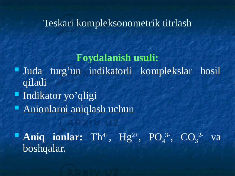 Teskari kompleksonometrik titrlash Foydalanish usuli:  Juda turg’un indikatorli komplekslar hosil qiladi  Indikator yo’qligi  Anionlarni aniqlash uchun  Aniq ionlar: Th 4+ , Нg 2+ , РО 4 3- , СО 3 2- va boshqalar. 