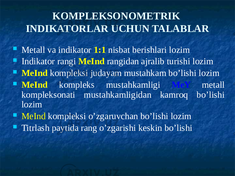 KOMPLEKSONOMETRIK INDIKATORLAR UCHUN TALABLAR  Metall va indikator 1:1 nisbat berishlari lozim  Indikator rangi MeInd rangidan ajralib turishi lozim  MeInd kompleksi judayam mustahkam bo’lishi lozim  MeInd kompleks mustahkamligi MeY metall kompleksonati mustahkamligidan kamroq bo’lishi lozim  MeІnd kompleksi o’zgaruvchan bo’lishi lozim  Titrlash paytida rang o’zgarishi keskin bo’lishi 