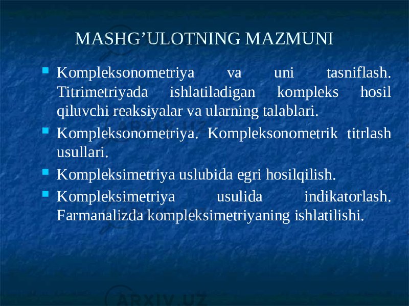 MASHG’ULOTNING MAZMUNI  Kompleksonometriya va uni tasniflash. Titrimetriyada ishlatiladigan kompleks hosil qiluvchi reaksiyalar va ularning talablari.  Kompleksonometriya. Kompleksonometrik titrlash usullari.  Kompleksimetriya uslubida egri hosilqilish.  Kompleksimetriya usulida indikatorlash. Farmanalizda kompleksimetriyaning ishlatilishi. 