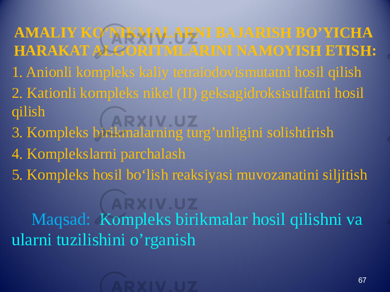 AMALIY KO’NIKMALARNI BAJARISH BO’YICHA HARAKAT ALGORITMLARINI NAMOYISH ETISH: 1. Anionli kompleks kaliy tetraiodovismutatni hosil qilish 2. Kationli kompleks nikel (II) geksagidroksisulfatni hosil qilish 3. Kompleks birikmalarning turg’unligini solishtirish 4. Komplekslarni parchalash 5. Kompleks hosil bо‘lish reaksiyasi muvozanatini siljitish Maqsad: Kompleks birikmalar hosil qilishni va ularni tuzilishini o’rganish 67 