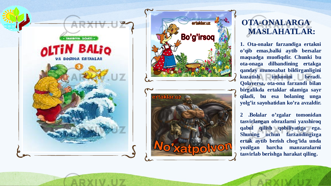  OTA-ONALARGA MASLAHATLAR: Вставка рисунка 1. Ota-onalar farzandiga ertakni o’qib emas,balki aytib bersalar maqsadga muofiqdir. Chunki bu ota-onaga dilbandining ertakga qanday munosabat bildirganligini kuzatish imkonini beradi. Qolaversa, ota-ona farzandi bilan birgalikda ertaklar olamiga sayr qiladi, bu esa bolaning unga yolg’iz sayohatidan ko’ra avzaldir. 2 .Bolalar o’zgalar tomonidan tasvirlangan obrazlarni yaxshiroq qabul qilish qobiliyatiga ega. Shuning uchun farzandingizga ertak aytib berish chog’ida unda yozilgan barcha manzaralarni tasvirlab berishga harakat qiling.Вставка рисунка Вставка рисунка 