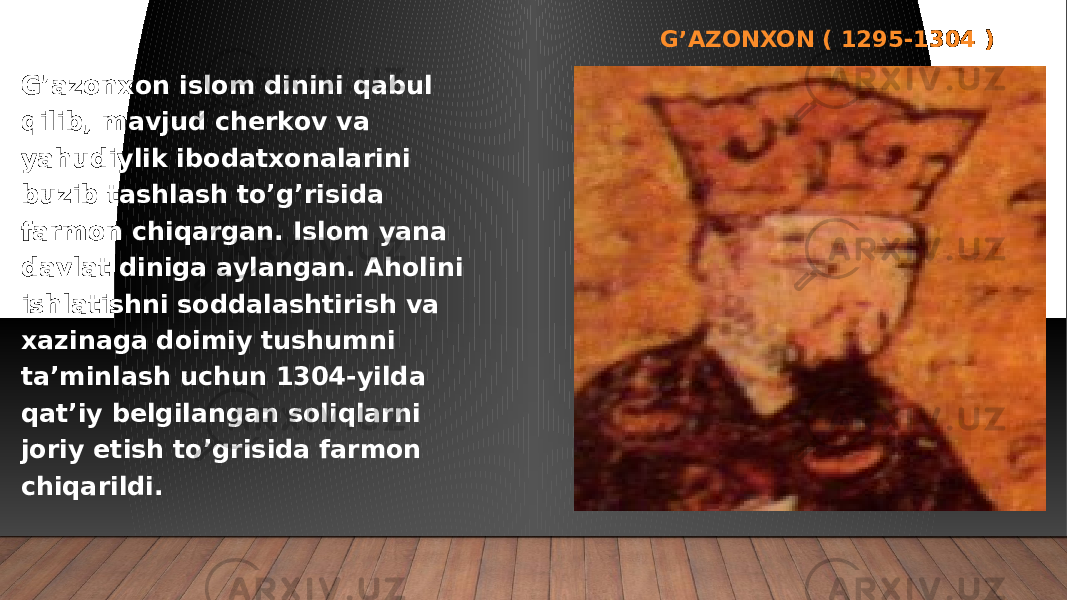 G’AZONXON ( 1295-1304 ) G’azonxon islom dinini qabul qilib, mavjud cherkov va yahudiylik ibodatxonalarini buzib tashlash to’g’risida farmon chiqargan. Islom yana davlat diniga aylangan. Aholini ishlatishni soddalashtirish va xazinaga doimiy tushumni ta’minlash uchun 1304-yilda qat’iy belgilangan soliqlarni joriy etish to’grisida farmon chiqarildi. 