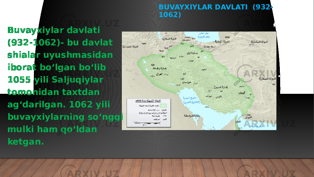 BUVAYXIYLAR DAVLATI (932- 1062) Buvayxiylar davlati (932-1062)- bu davlat shialar uyushmasidan iborat bo‘lgan bo‘lib 1055 yili Saljuqiylar tomonidan taxtdan ag‘darilgan. 1062 yili buvayxiylarning so‘nggi mulki ham qo‘ldan ketgan. 