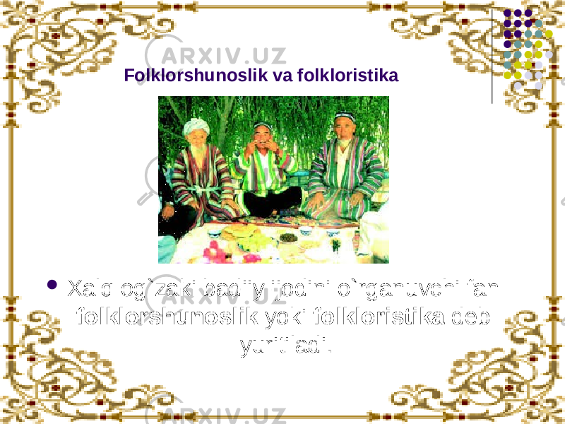 Folklorshunoslik va folkloristika  Xalq og`zaki badiiy ijodini o`rganuvchi fan folklorshunoslik yoki folkloristika deb yuritiladi. 