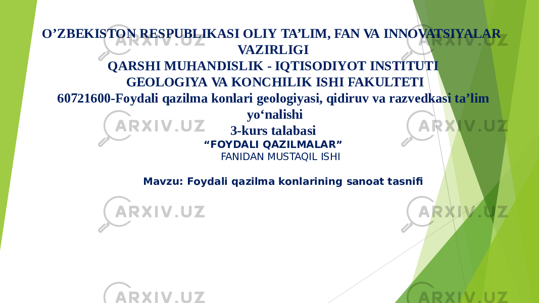 O’ZBEKISTON RESPUBLIKASI OLIY TA’LIM, FAN VA INNOVATSIYALAR VAZIRLIGI QARSHI MUHANDISLIK - IQTISODIYOT INSTITUTI GEOLOGIYA VA KONCHILIK ISHI FAKULTETI 60721600- Foydali qazilma konlari geologiyasi, qidiruv va razvedkasi ta’lim yo‘nalishi 3- kurs talabasi “ FOYDALI QAZILMALAR” FANIDAN MUSTAQIL ISHI Mavzu: Foydali qazilma konlarining sanoat tasnifi 