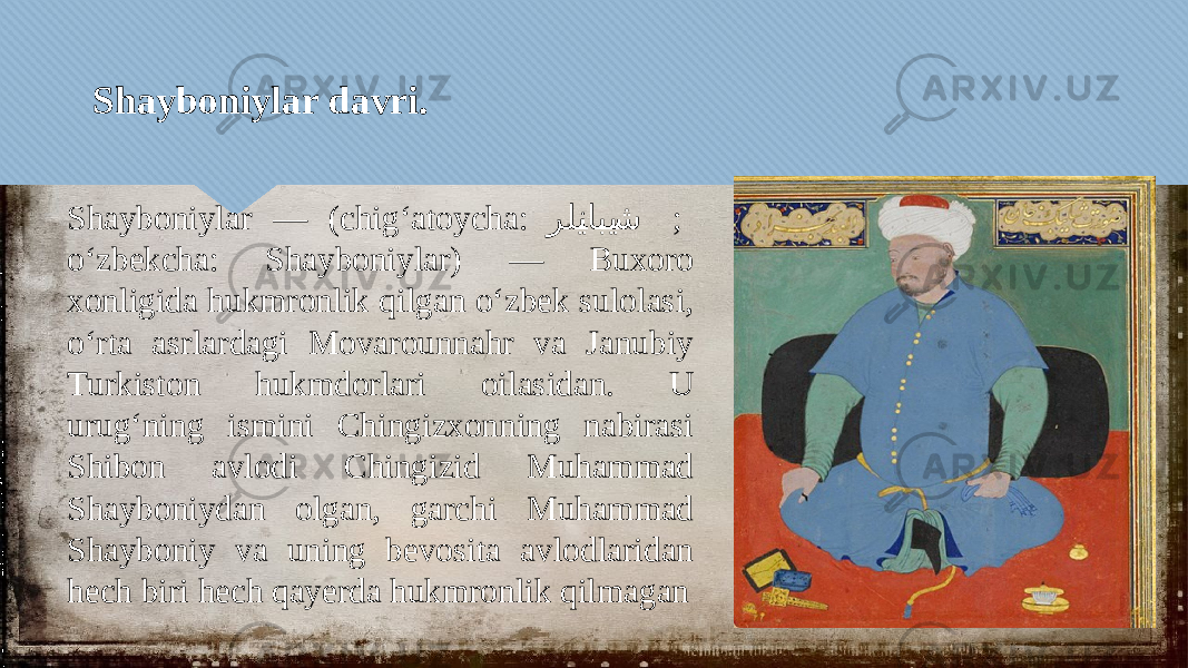 Shayboniylar davri. Shayboniylar — (chigʻatoycha: رلي�نابي �� ش ; oʻzbekcha: Shayboniylar) — Buxoro xonligida hukmronlik qilgan oʻzbek sulolasi, oʻrta asrlardagi Movarounnahr va Janubiy Turkiston hukmdorlari oilasidan. U urugʻning ismini Chingizxonning nabirasi Shibon avlodi Chingizid Muhammad Shayboniydan olgan, garchi Muhammad Shayboniy va uning bevosita avlodlaridan hech biri hech qayerda hukmronlik qilmagan0506 010203040506 01040506 04 08 19 0617 1F06 0617 24 120A 010208 010203040506 010203040506 021B15 