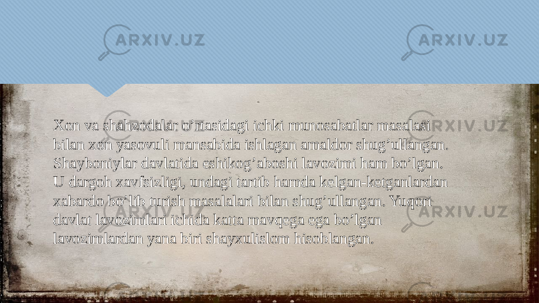 Xon va shahzodalar o’rtasidagi ichki munosabatlar masalasi bilan xon yasovuli mansabida ishlagan amaldor shug’ullangan. Shayboniylar davlatida eshikog’aboshi lavozimi ham bo’lgan. U dargoh xavfsizligi, undagi tartib hamda kelgan-ketganlardan xabardo bo’lib turish masalalari bilan shug’ullangan. Yuqori davlat lavozimlari ichida katta mavqega ega bo’lgan lavozimlardan yana biri shayxulislom hisoblangan.2B 05 0102 25 1F 0C 09 