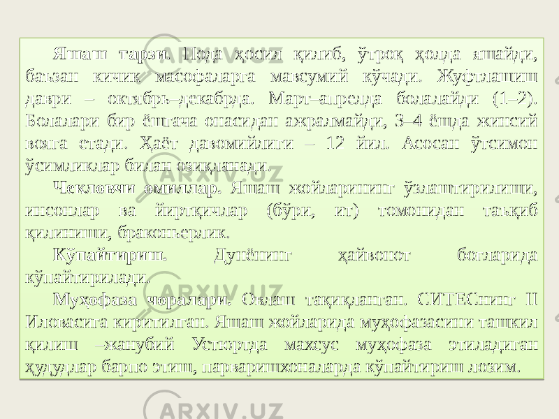 Яшаш тарзи . Пода ҳосил қилиб, ўтроқ ҳолда яшайди, баъзан кичик масофаларга мавсумий кўчади. Жуфтлашиш даври – октябрь–декабрда. Март–апрелда болалайди (1–2). Болалари бир ёшгача онасидан ажралмайди, 3–4 ёшда жинсий вояга етади. Ҳаёт давомийлиги – 12 йил. Асосан ўтсимон ўсимликлар билан озиқланади. Чекловчи омиллар. Яшаш жойларининг ўзлаштирилиши, инсонлар ва йиртқичлар (бўри, ит) томонидан таъқиб қилиниши, браконьерлик. Кўпайтириш. Дунёнинг ҳайвонот боғларида кўпайтирилади. Муҳофаза чоралари. Овлаш тақиқланган. СИТЕСнинг II Иловасига киритилган. Яшаш жойларида муҳофазасини ташкил қилиш –жанубий Устюртда махсус муҳофаза этиладиган ҳудудлар барпо этиш, парваришхоналарда кўпайтириш лозим. 22 0607 4710 4C10 0F17 44 4243 0A28 534A 36 3A 102C2D 5C4013 16 06 46 0D 3A 5740 