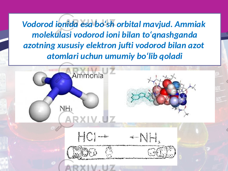 Vodorod ionida esa bo‘sh orbital mavjud. Ammiak molekulasi vodorod ioni bilan to‘qnashganda azotning xususiy elektron jufti vodorod bilan azot atomlari uchun umumiy bo‘lib qoladi 