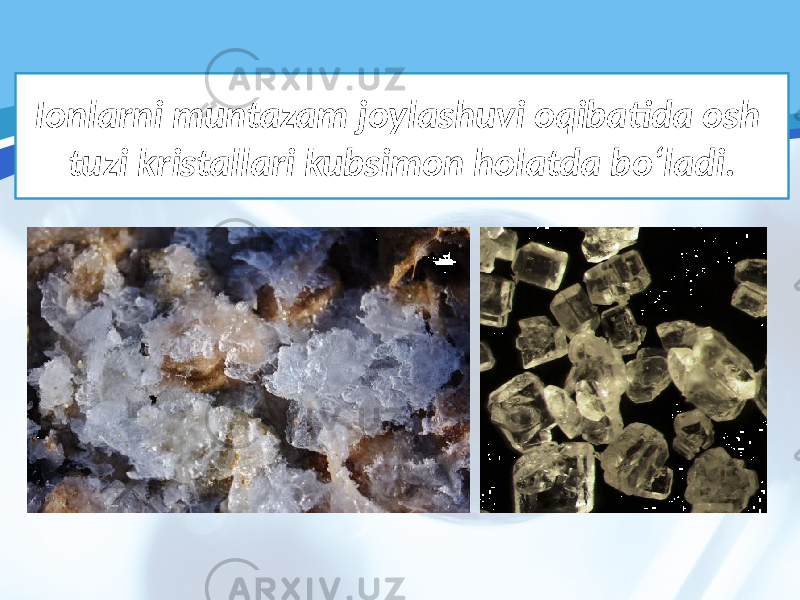 Ionlarni muntazam joylashuvi oqibatida osh tuzi kristallari kubsimon holatda bo‘ladi. 