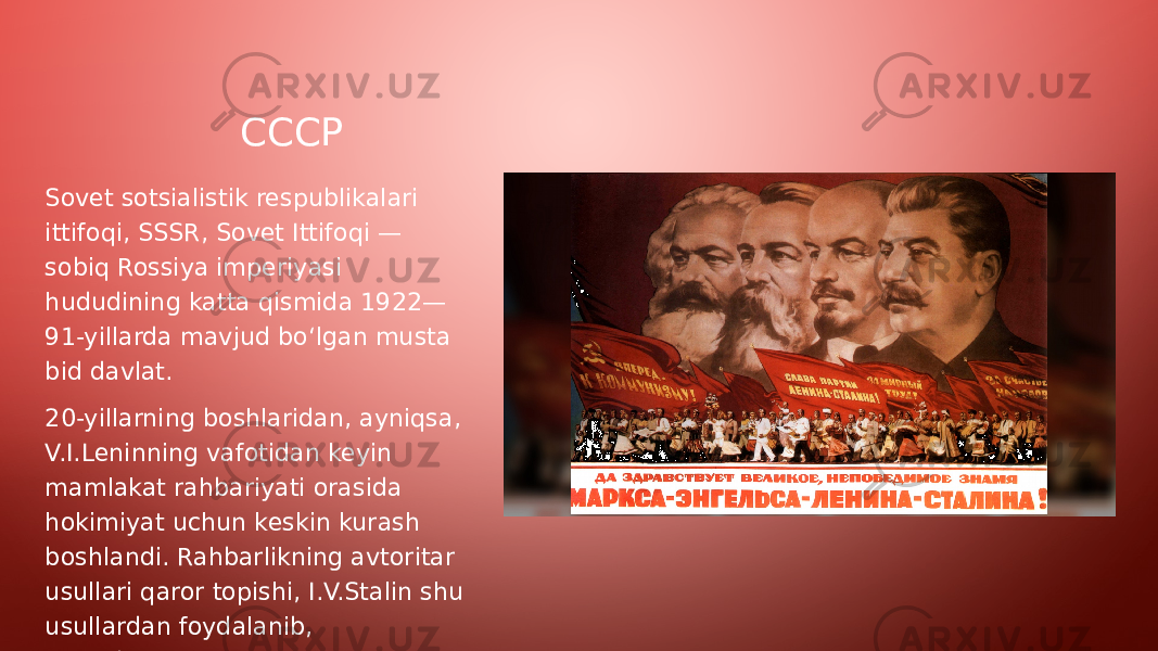 CCCP Sovet sotsialistik respublikalari ittifoqi, SSSR, Sovet Ittifoqi — sobiq Rossiya imperiyasi hududining katta qismida 1922— 91-yillarda mavjud boʻlgan musta bid davlat. 20-yillarning boshlaridan, ayniqsa, V.I.Leninning vafotidan keyin mamlakat rahbariyati orasida hokimiyat uchun keskin kurash boshlandi. Rahbarlikning avtoritar usullari qaror topishi, I.V.Stalin shu usullardan foydalanib, yakkaboshchilik hokimiyati rejimini kuchaytirib bordi. 