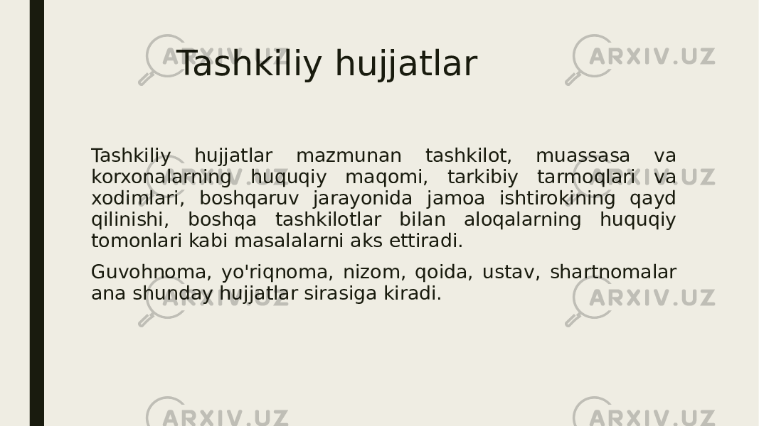 Tashkiliy hujjatlar Tashkiliy hujjatlar mazmunan tashkilot, muassasa va korxonalarning huquqiy maqomi, tarkibiy tarmoqlari va xodimlari, boshqaruv jarayonida jamoa ishtirokining qayd qilinishi, boshqa tashkilotlar bilan aloqalarning huquqiy tomonlari kabi masalalarni aks ettiradi. Guvohnoma, yo&#39;riqnoma, nizom, qoida, ustav, shartnomalar ana shunday hujjatlar sirasiga kiradi. 