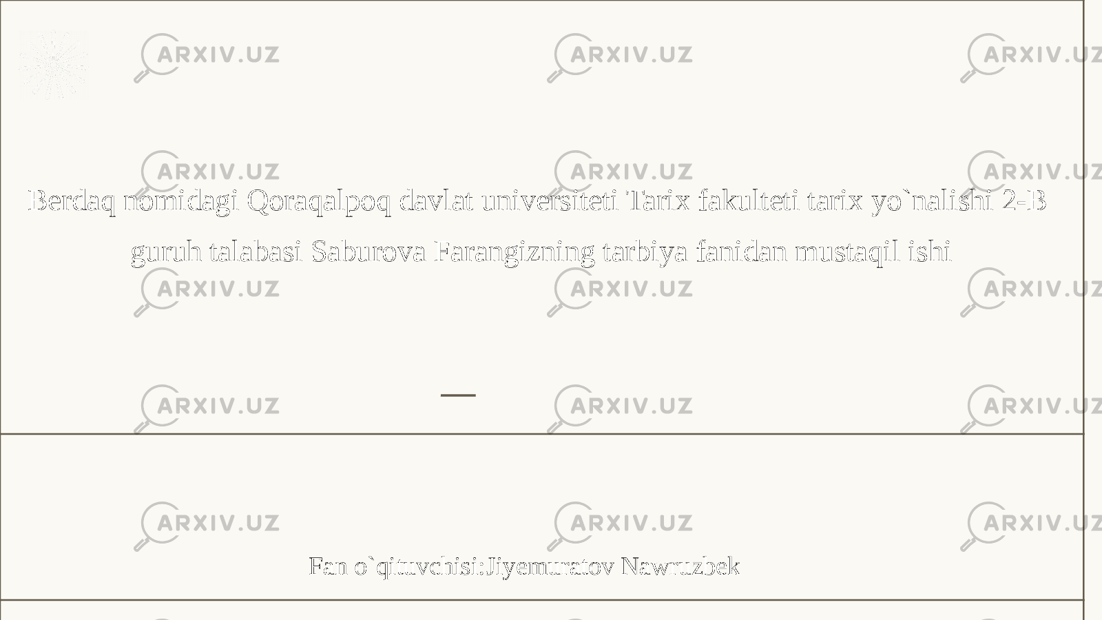 Berdaq nomidagi Qoraqalpoq davlat universiteti Tarix fakulteti tarix yo`nalishi 2-B guruh talabasi Saburova Farangizning tarbiya fanidan mustaqil ishi Fan o`qituvchisi:Jiyemuratov Nawruzbek. 