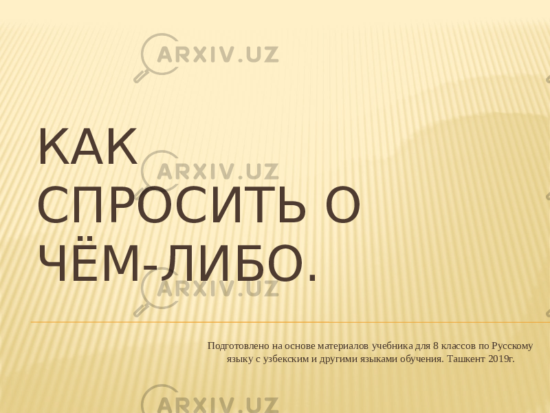 КАК СПРОСИТЬ О ЧЁМ-ЛИБО. Подготовлено на основе материалов учебника для 8 классов по Русскому языку с узбекским и другими языками обучения. Ташкент 2019г. 