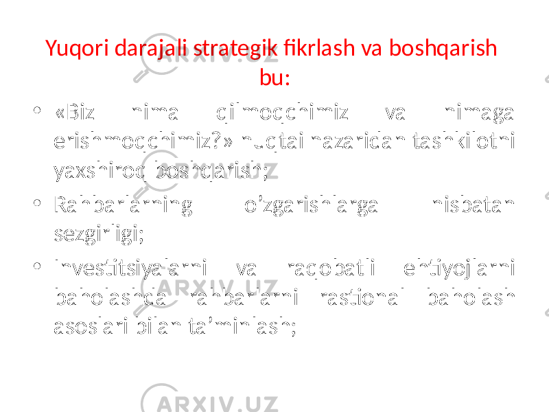 Yuqori darajali strategik fikrlash va boshqarish bu: • «Biz nima qilmoqchimiz va nimaga erishmoqchimiz?» nuqtai nazaridan tashkilotni yaxshiroq boshqarish; • Rahbarlarning o’zgarishlarga nisbatan sezgirligi; • Investitsiyalarni va raqobatli ehtiyojlarni baholashda rahbarlarni rastional baholash asoslari bilan ta’minlash; 