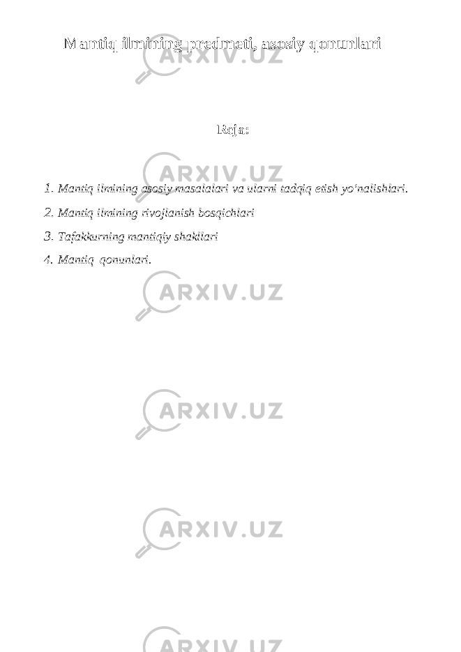 Mantiq ilmining predmeti, asosiy qonunlari Reja: 1. Mantiq ilmining asosiy masalalari va ularni tadqiq etish yo‘nalishlari. 2. Mantiq ilmining rivojlanish bos q ichlari 3. Tafakkurning mantiqiy shakllari 4. M antiq qonunlari. 